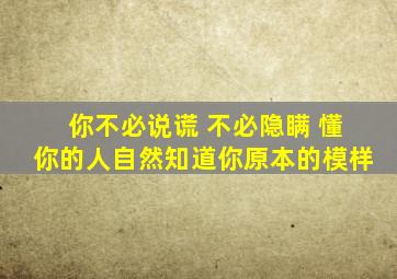 你不必说谎 不必隐瞒 懂你的人自然知道你原本的模样